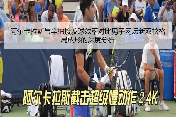 阿尔卡拉斯与辛纳接发球效率对比男子网坛新双核格局成形的深度分析