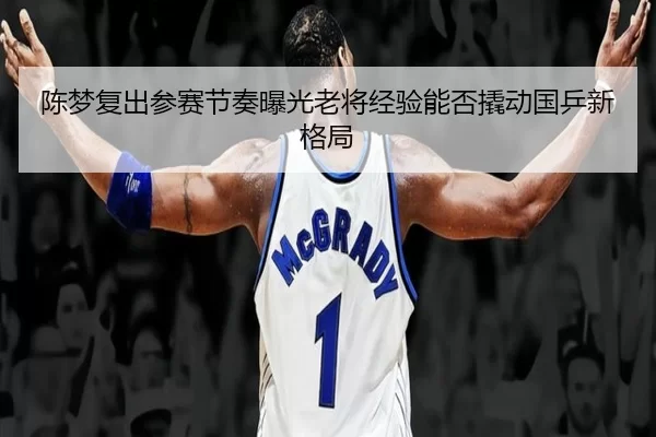 陈梦复出参赛节奏曝光老将经验能否撬动国乒新格局