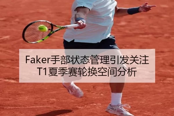 Faker手部状态管理引发关注T1夏季赛轮换空间分析